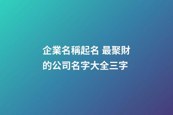 企業名稱起名 最聚財的公司名字大全三字-第1張-公司起名-玄機派